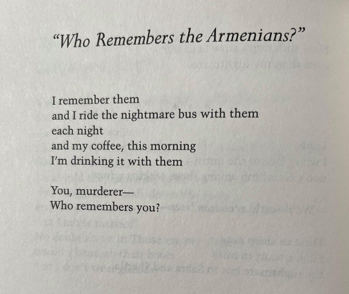 Who Remembers The Armenians? I remember them and I ride the nightmare bus with them each night and my coffee, this morning I'm drinking it with them You, murderer-- Who remembers you?