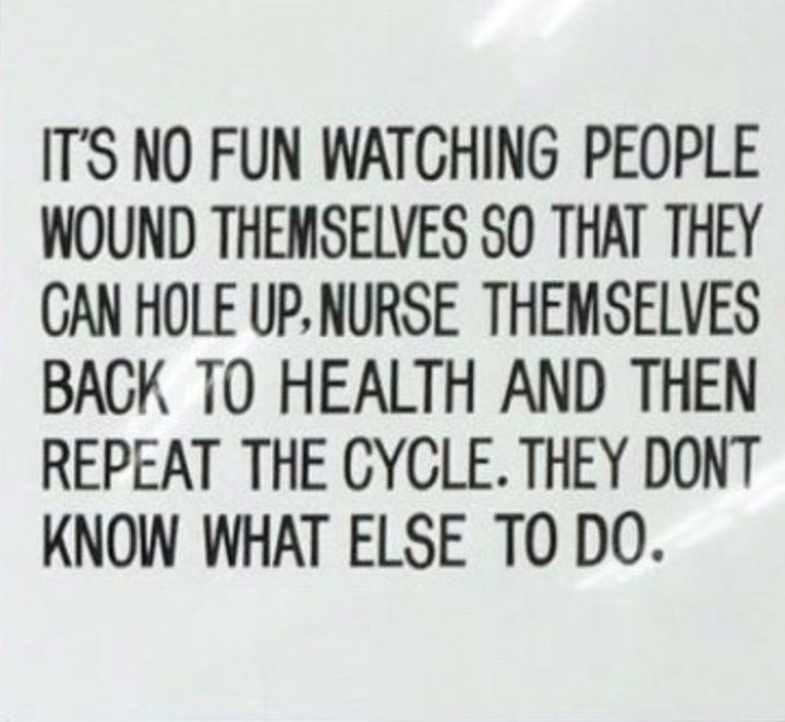 “IT'S NO FUN WATCHING PEOPLE WOUND THEMSELVES SO THAT THEY CAN HOLE UP, NURSE THEMSELVES BACK TO HEALTH, AND REPEAT THE CYCLE. THEY DON'T KNOW WHAT ELSE TO DO.”